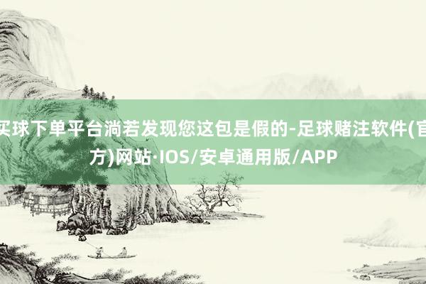 买球下单平台淌若发现您这包是假的-足球赌注软件(官方)网站·IOS/安卓通用版/APP
