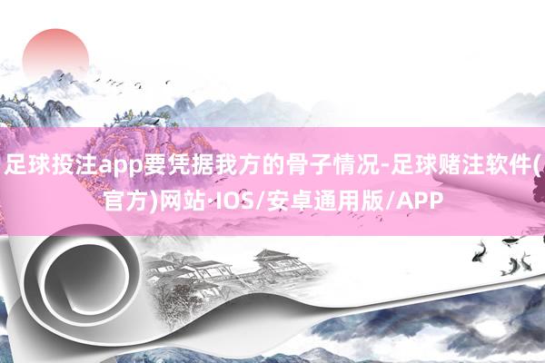 足球投注app要凭据我方的骨子情况-足球赌注软件(官方)网站·IOS/安卓通用版/APP