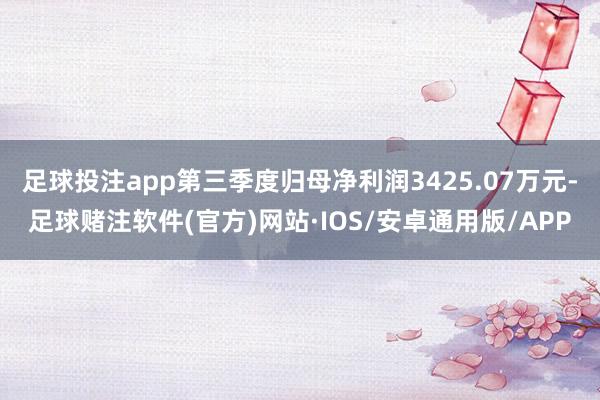 足球投注app第三季度归母净利润3425.07万元-足球赌注软件(官方)网站·IOS/安卓通用版/APP