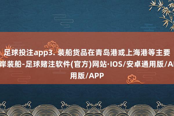 足球投注app3. 装船货品在青岛港或上海港等主要口岸装船-足球赌注软件(官方)网站·IOS/安卓通用版/APP