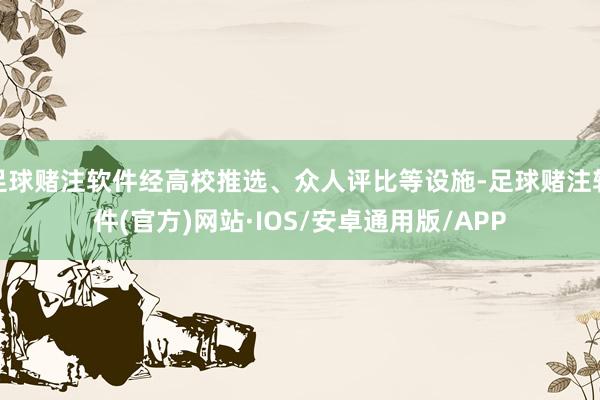 足球赌注软件经高校推选、众人评比等设施-足球赌注软件(官方)网站·IOS/安卓通用版/APP