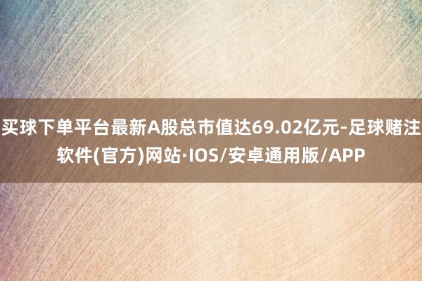 买球下单平台最新A股总市值达69.02亿元-足球赌注软件(官方)网站·IOS/安卓通用版/APP