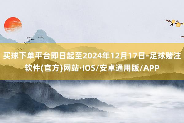 买球下单平台即日起至2024年12月17日-足球赌注软件(官方)网站·IOS/安卓通用版/APP