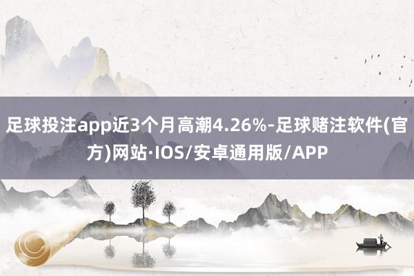 足球投注app近3个月高潮4.26%-足球赌注软件(官方)网站·IOS/安卓通用版/APP
