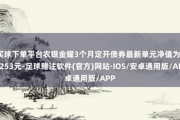 买球下单平台农银金耀3个月定开债券最新单元净值为1.0253元-足球赌注软件(官方)网站·IOS/安卓通用版/APP
