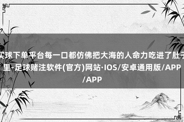 买球下单平台每一口都仿佛把大海的人命力吃进了肚子里-足球赌注软件(官方)网站·IOS/安卓通用版/APP