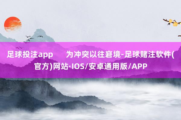 足球投注app      为冲突以往窘境-足球赌注软件(官方)网站·IOS/安卓通用版/APP