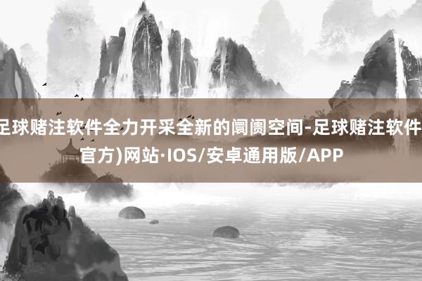足球赌注软件全力开采全新的阛阓空间-足球赌注软件(官方)网站·IOS/安卓通用版/APP