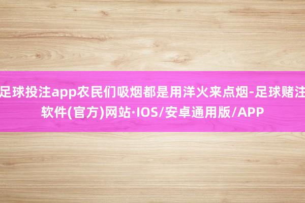 足球投注app农民们吸烟都是用洋火来点烟-足球赌注软件(官方)网站·IOS/安卓通用版/APP
