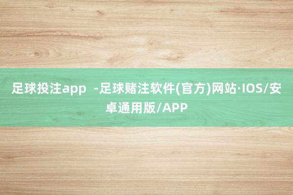 足球投注app  -足球赌注软件(官方)网站·IOS/安卓通用版/APP
