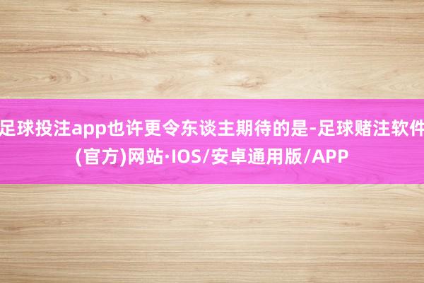 足球投注app也许更令东谈主期待的是-足球赌注软件(官方)网站·IOS/安卓通用版/APP