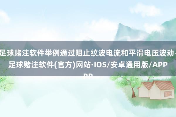 足球赌注软件举例通过阻止纹波电流和平滑电压波动-足球赌注软件(官方)网站·IOS/安卓通用版/APP