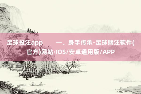 足球投注app        一、身手传承-足球赌注软件(官方)网站·IOS/安卓通用版/APP