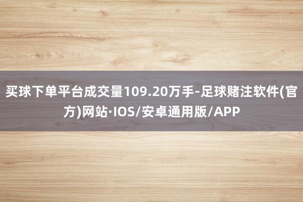 买球下单平台成交量109.20万手-足球赌注软件(官方)网站·IOS/安卓通用版/APP