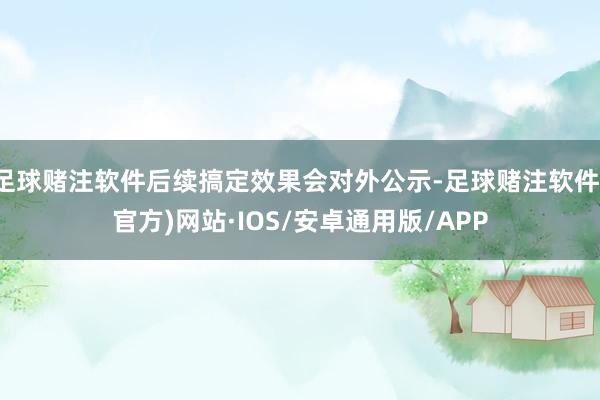 足球赌注软件后续搞定效果会对外公示-足球赌注软件(官方)网站·IOS/安卓通用版/APP