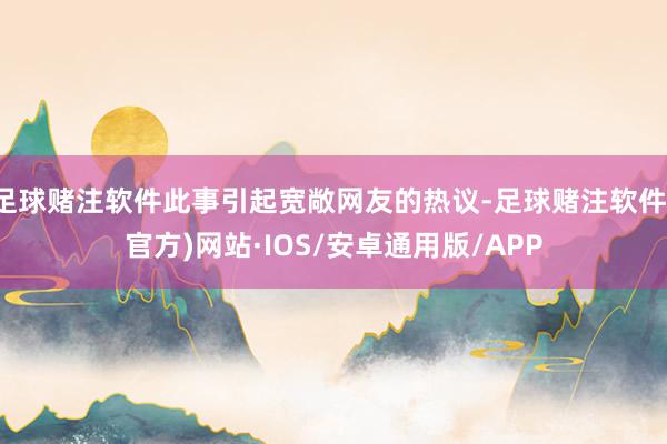 足球赌注软件此事引起宽敞网友的热议-足球赌注软件(官方)网站·IOS/安卓通用版/APP