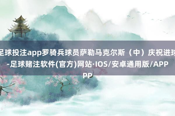 足球投注app罗骑兵球员萨勒马克尔斯（中）庆祝进球-足球赌注软件(官方)网站·IOS/安卓通用版/APP