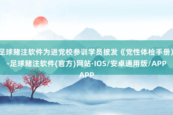 足球赌注软件为进党校参训学员披发《党性体检手册》-足球赌注软件(官方)网站·IOS/安卓通用版/APP