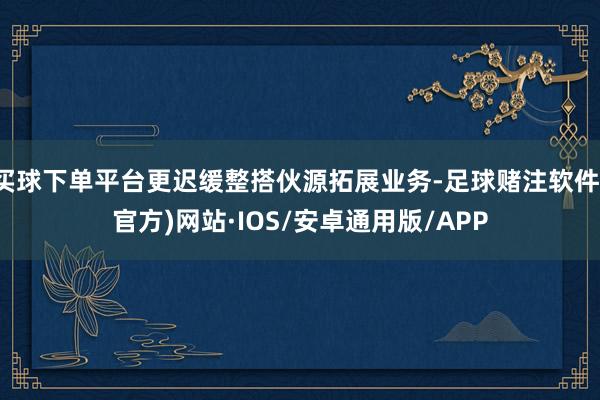 买球下单平台更迟缓整搭伙源拓展业务-足球赌注软件(官方)网站·IOS/安卓通用版/APP