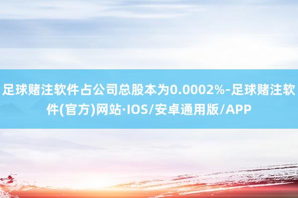 足球赌注软件占公司总股本为0.0002%-足球赌注软件(官方)网站·IOS/安卓通用版/APP