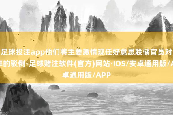 足球投注app他们将主要激情现任好意思联储官员对利率的驳倒-足球赌注软件(官方)网站·IOS/安卓通用版/APP
