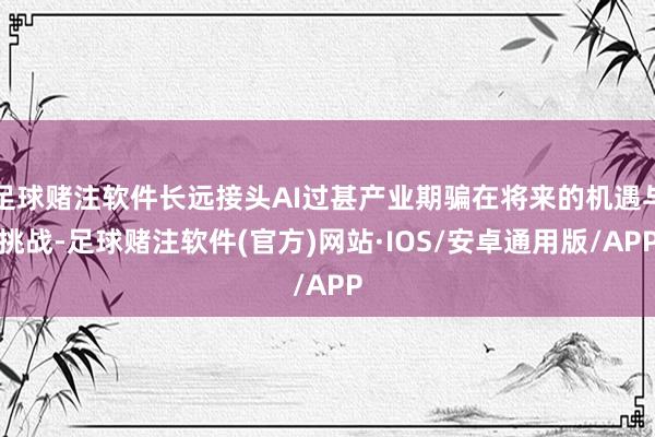 足球赌注软件长远接头AI过甚产业期骗在将来的机遇与挑战-足球赌注软件(官方)网站·IOS/安卓通用版/APP