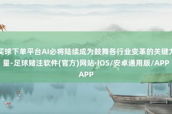 买球下单平台AI必将陆续成为鼓舞各行业变革的关键力量-足球赌注软件(官方)网站·IOS/安卓通用版/APP