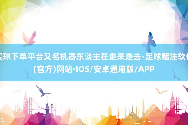 买球下单平台又名机器东谈主在走来走去-足球赌注软件(官方)网站·IOS/安卓通用版/APP
