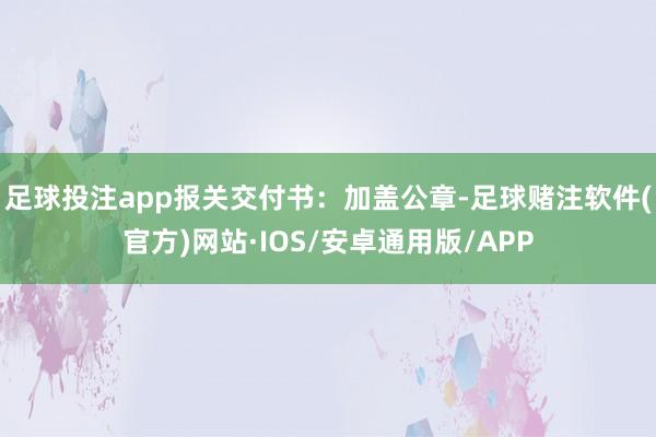 足球投注app报关交付书：加盖公章-足球赌注软件(官方)网站·IOS/安卓通用版/APP