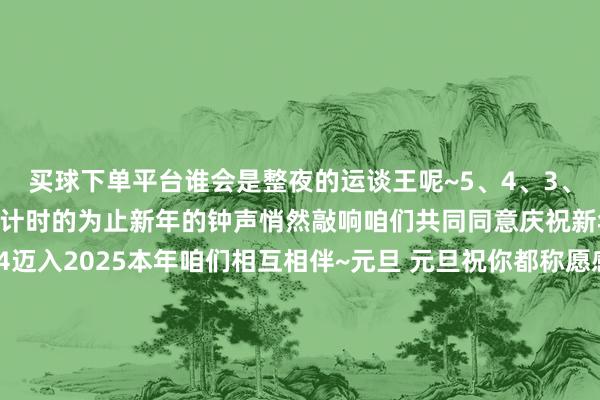 买球下单平台谁会是整夜的运谈王呢~5、4、3、2、1~随着大屏幕的倒计时的为止新年的钟声悄然敲响咱们共同同意庆祝新年的到来~一齐从2024迈入2025本年咱们相互相伴~元旦 元旦祝你都称愿感谢每一位参与的小伙伴们的热心与复旧期待在新的一年的日子里咱们再次汇注续写属于咱们的故事让咱们一齐期待2025愈加精彩的派对吧~干系●神志友情教唆比翼生计小通知”微信号（17615832605）（举止商酌、商务洽