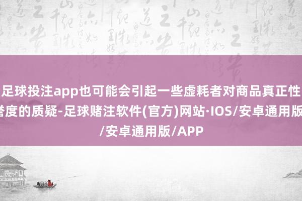 足球投注app也可能会引起一些虚耗者对商品真正性和信誉度的质疑-足球赌注软件(官方)网站·IOS/安卓通用版/APP