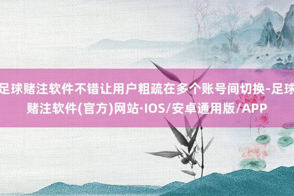 足球赌注软件不错让用户粗疏在多个账号间切换-足球赌注软件(官方)网站·IOS/安卓通用版/APP
