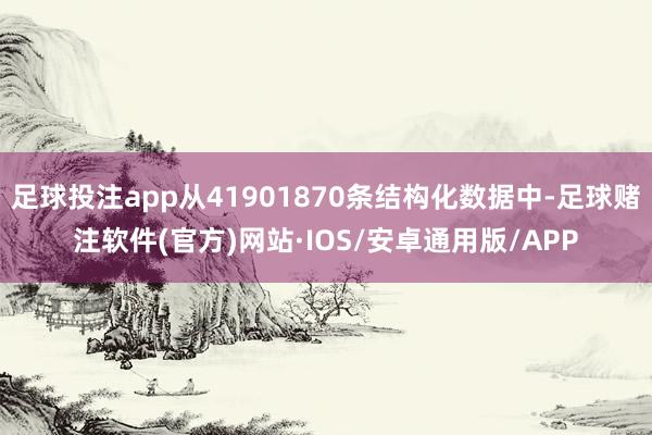 足球投注app从41901870条结构化数据中-足球赌注软件(官方)网站·IOS/安卓通用版/APP