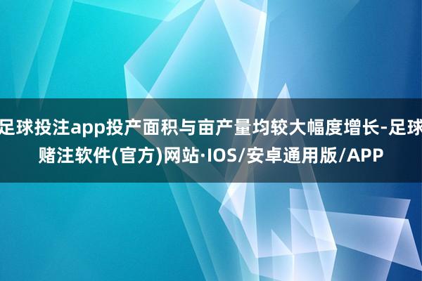 足球投注app投产面积与亩产量均较大幅度增长-足球赌注软件(官方)网站·IOS/安卓通用版/APP