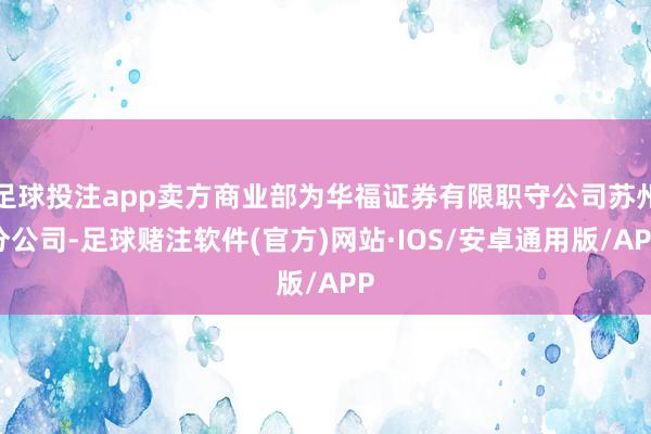 足球投注app卖方商业部为华福证券有限职守公司苏州分公司-足球赌注软件(官方)网站·IOS/安卓通用版/APP