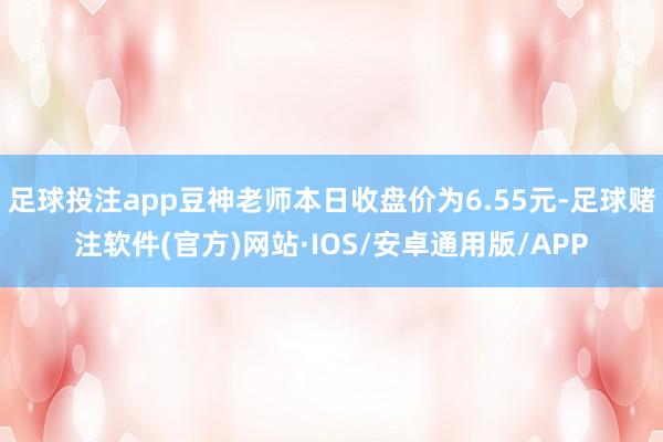 足球投注app豆神老师本日收盘价为6.55元-足球赌注软件(官方)网站·IOS/安卓通用版/APP