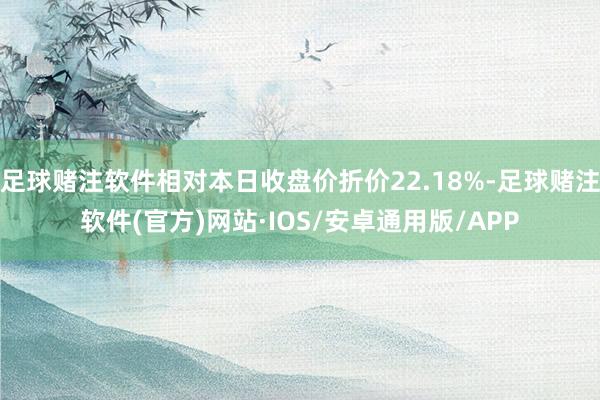 足球赌注软件相对本日收盘价折价22.18%-足球赌注软件(官方)网站·IOS/安卓通用版/APP