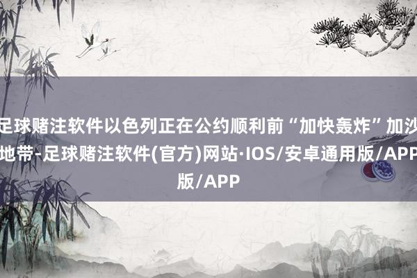 足球赌注软件以色列正在公约顺利前“加快轰炸”加沙地带-足球赌注软件(官方)网站·IOS/安卓通用版/APP