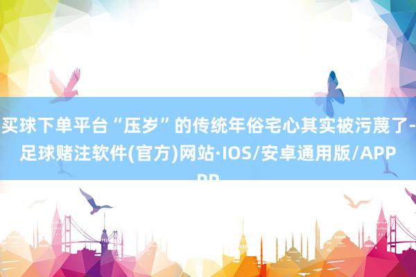 买球下单平台“压岁”的传统年俗宅心其实被污蔑了-足球赌注软件(官方)网站·IOS/安卓通用版/APP