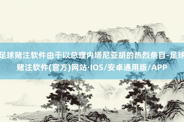 足球赌注软件由于以总理内塔尼亚胡的热烈条目-足球赌注软件(官方)网站·IOS/安卓通用版/APP