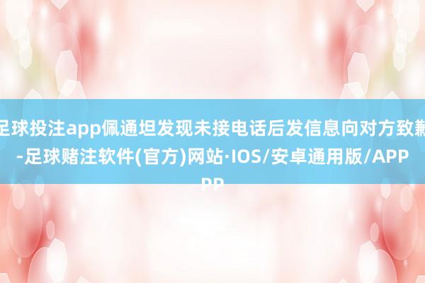 足球投注app佩通坦发现未接电话后发信息向对方致歉-足球赌注软件(官方)网站·IOS/安卓通用版/APP