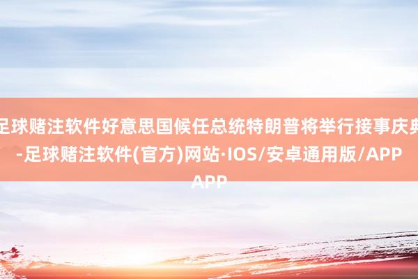 足球赌注软件好意思国候任总统特朗普将举行接事庆典-足球赌注软件(官方)网站·IOS/安卓通用版/APP