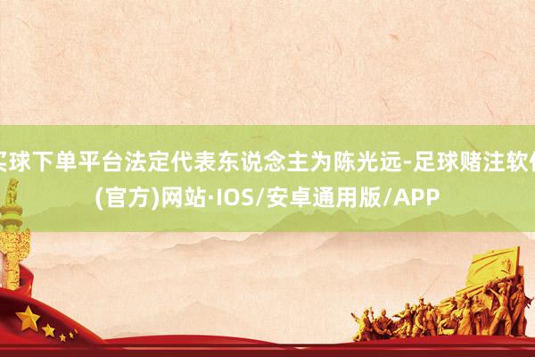 买球下单平台法定代表东说念主为陈光远-足球赌注软件(官方)网站·IOS/安卓通用版/APP