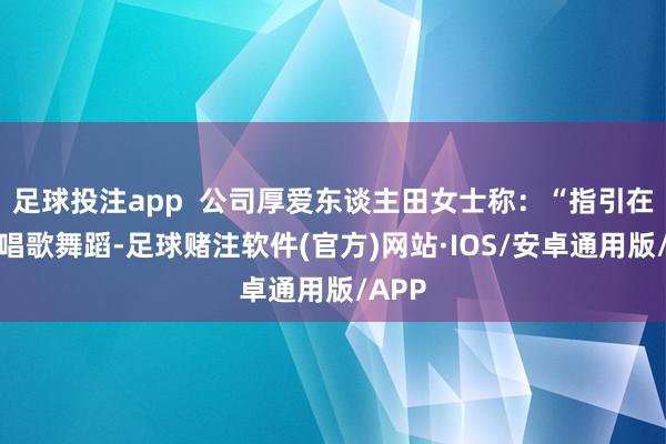 足球投注app  公司厚爱东谈主田女士称：“指引在台上唱歌舞蹈-足球赌注软件(官方)网站·IOS/安卓通用版/APP