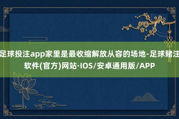 足球投注app家里是最收缩解放从容的场地-足球赌注软件(官方)网站·IOS/安卓通用版/APP