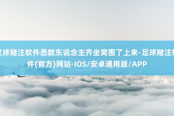 足球赌注软件悉数东说念主齐坐窝围了上来-足球赌注软件(官方)网站·IOS/安卓通用版/APP