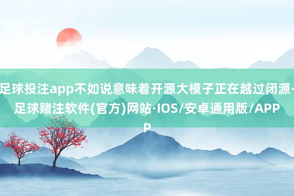 足球投注app不如说意味着开源大模子正在越过闭源-足球赌注软件(官方)网站·IOS/安卓通用版/APP