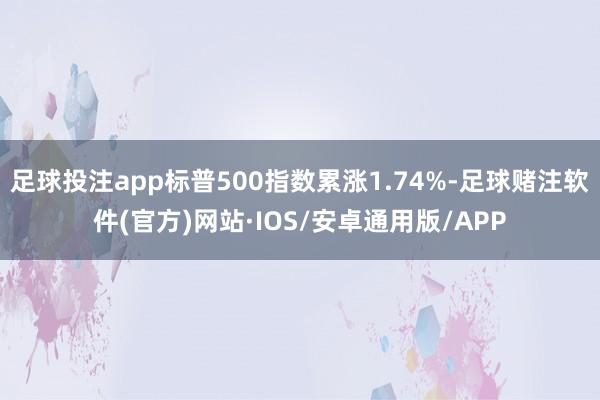 足球投注app标普500指数累涨1.74%-足球赌注软件(官方)网站·IOS/安卓通用版/APP