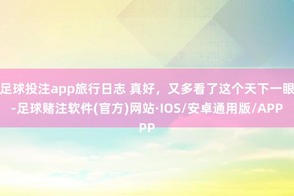 足球投注app旅行日志 真好，又多看了这个天下一眼-足球赌注软件(官方)网站·IOS/安卓通用版/APP