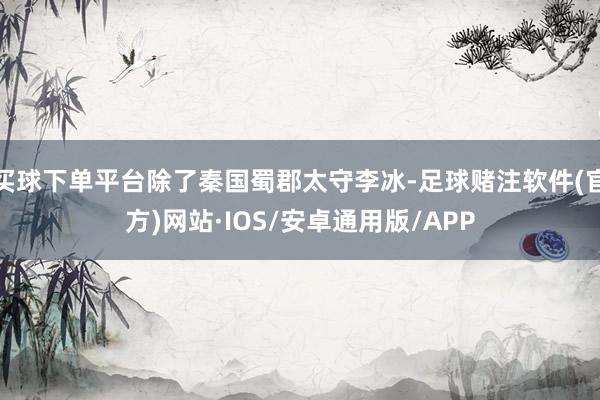 买球下单平台除了秦国蜀郡太守李冰-足球赌注软件(官方)网站·IOS/安卓通用版/APP